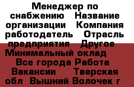 Менеджер по снабжению › Название организации ­ Компания-работодатель › Отрасль предприятия ­ Другое › Минимальный оклад ­ 1 - Все города Работа » Вакансии   . Тверская обл.,Вышний Волочек г.